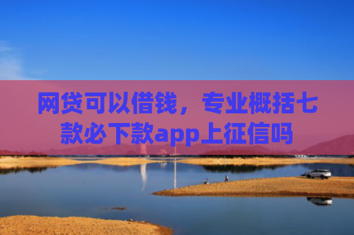 网贷可以借钱，专业概括七款必下款app上征信吗