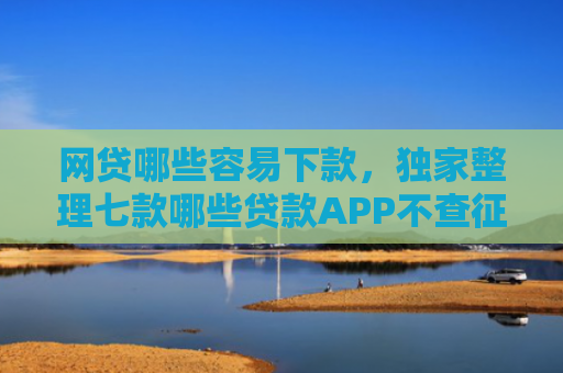 网贷哪些容易下款，独家整理七款哪些贷款APP不查征信下款快
