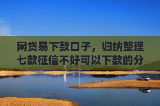 网贷易下款口子，归纳整理七款征信不好可以下款的分期app