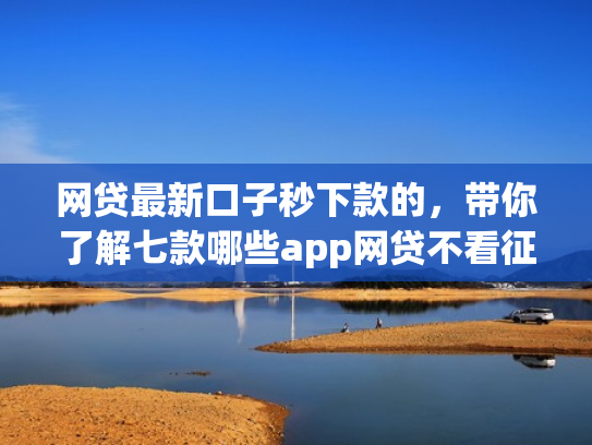 网贷最新口子秒下款的，带你了解七款哪些app网贷不看征信好下款