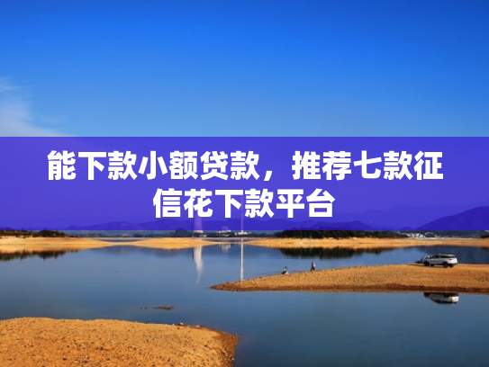 能下款小额贷款，推荐七款征信花下款平台