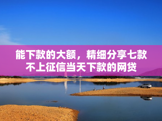 能下款的大额，精细分享七款不上征信当天下款的网贷