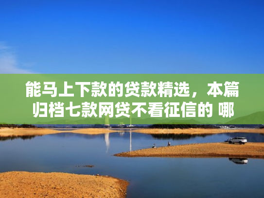 能马上下款的贷款精选，本篇归档七款网贷不看征信的 哪个能下款