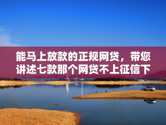 能马上放款的正规网贷，带您讲述七款那个网贷不上征信下款快