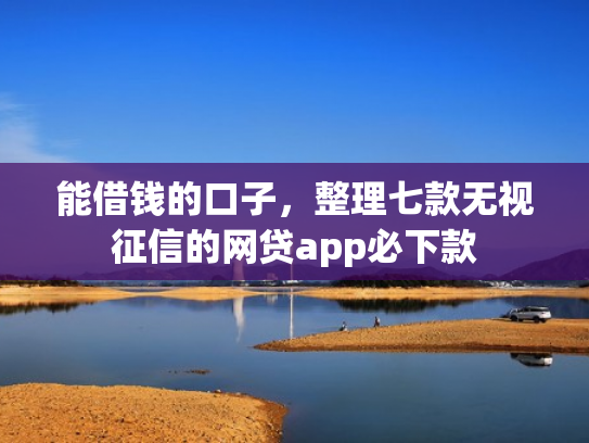 能借钱的口子，整理七款无视征信的网贷app必下款