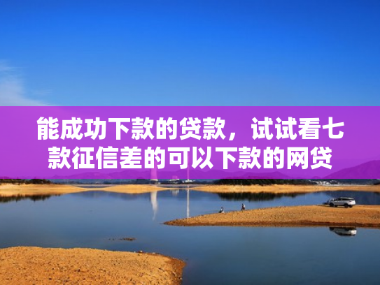 能成功下款的贷款，试试看七款征信差的可以下款的网贷