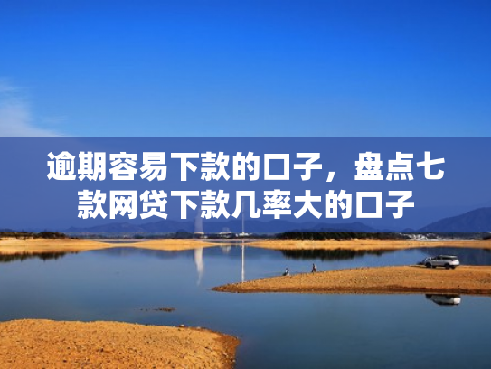 逾期容易下款的口子，盘点七款网贷下款几率大的口子