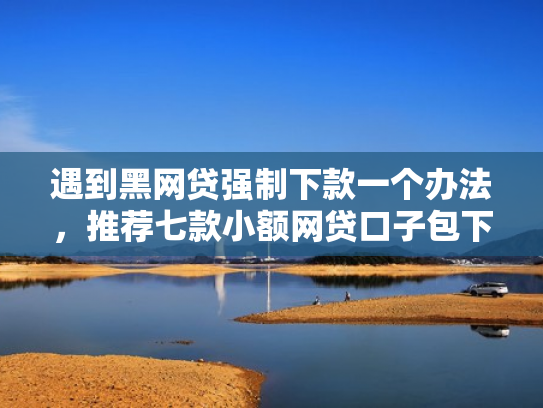 遇到黑网贷强制下款一个办法，推荐七款小额网贷口子包下款吗
