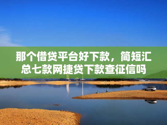 那个借贷平台好下款，简短汇总七款网捷贷下款查征信吗