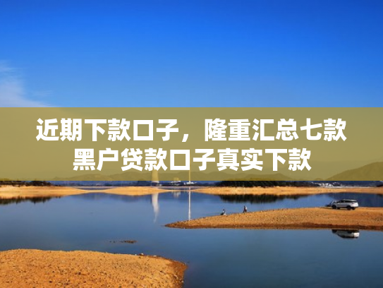 近期下款口子，隆重汇总七款黑户贷款口子真实下款
