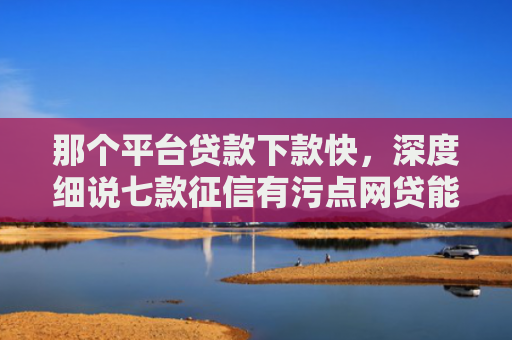 那个平台贷款下款快，深度细说七款征信有污点网贷能下款吗