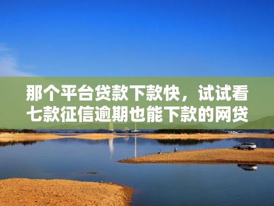 那个平台贷款下款快，试试看七款征信逾期也能下款的网贷