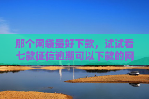 那个网袋最好下款，试试看七款征信逾期可以下款的网贷