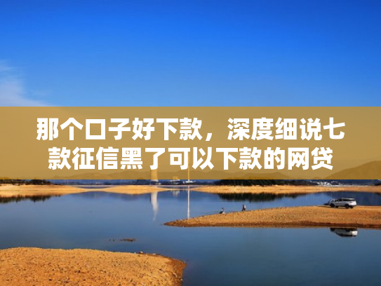 那个口子好下款，深度细说七款征信黑了可以下款的网贷