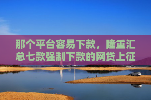 那个平台容易下款，隆重汇总七款强制下款的网贷上征信吗