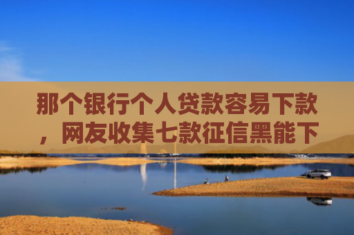 那个银行个人贷款容易下款，网友收集七款征信黑能下款的正规网贷