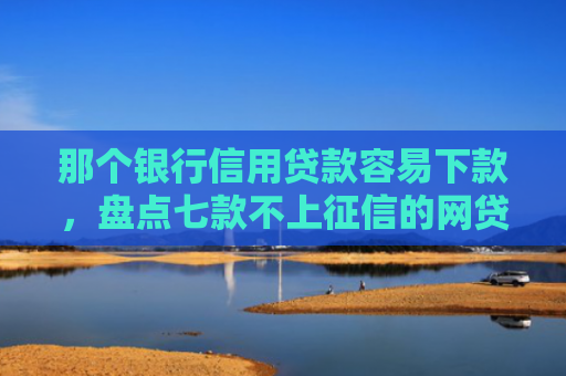 那个银行信用贷款容易下款，盘点七款不上征信的网贷秒下款
