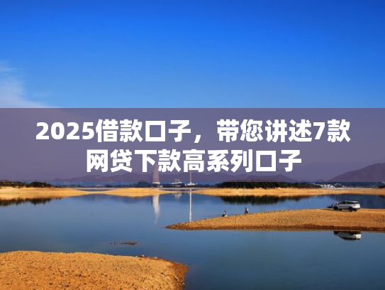 2025借款口子，带您讲述7款网贷下款高系列口子