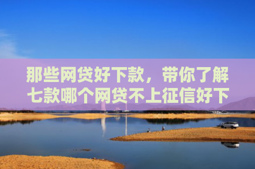 那些网贷好下款，带你了解七款哪个网贷不上征信好下款