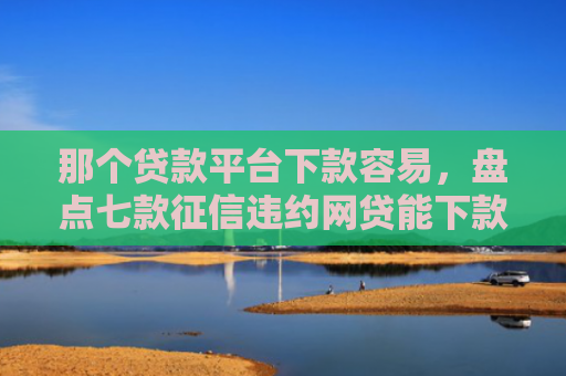 那个贷款平台下款容易，盘点七款征信违约网贷能下款吗
