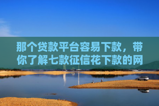 那个贷款平台容易下款，带你了解七款征信花下款的网贷平台