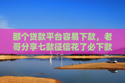 那个贷款平台容易下款，老哥分享七款征信花了必下款的网贷