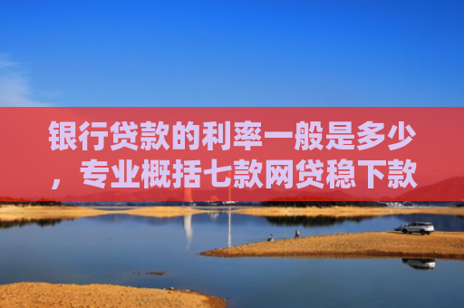 银行贷款的利率一般是多少，专业概括七款网贷稳下款的口子