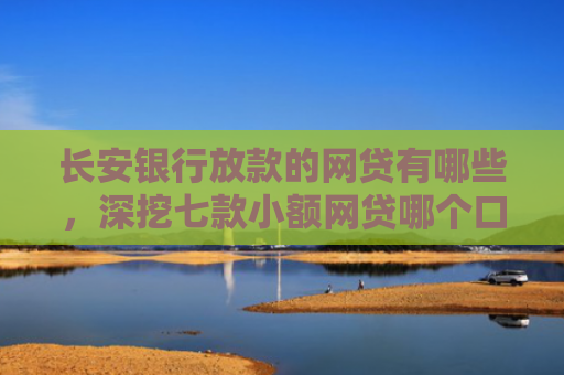 长安银行放款的网贷有哪些，深挖七款小额网贷哪个口子好下款