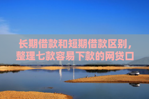 长期借款和短期借款区别，整理七款容易下款的网贷口子高炮