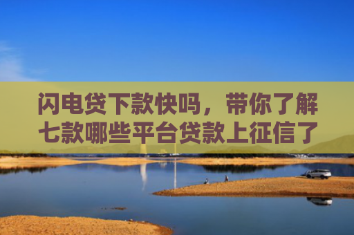 闪电贷下款快吗，带你了解七款哪些平台贷款上征信了还能下款