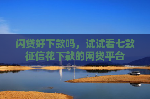 闪贷好下款吗，试试看七款征信花下款的网贷平台