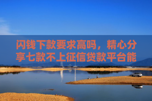 闪钱下款要求高吗，精心分享七款不上征信贷款平台能下款吗