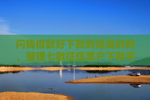 闪钱借款好下款吗是真的吗，整理七款征信黑户下款平台怎么办