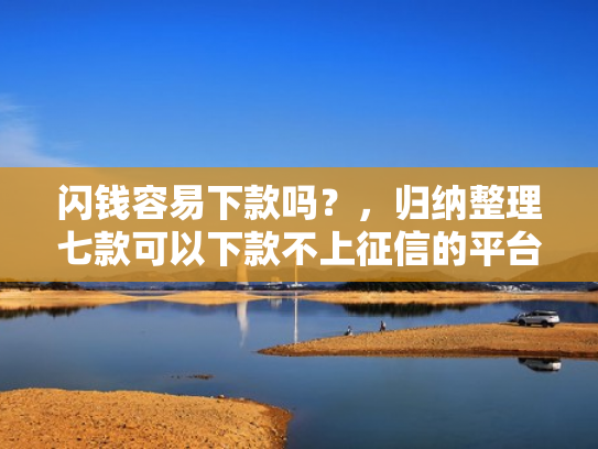 闪钱容易下款吗？，归纳整理七款可以下款不上征信的平台