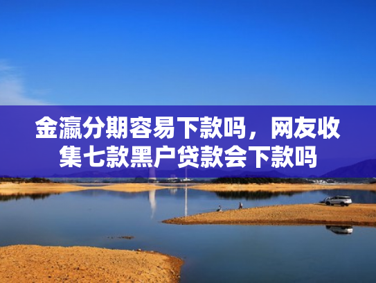 金瀛分期容易下款吗，网友收集七款黑户贷款会下款吗