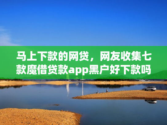 马上下款的网贷，网友收集七款魔借贷款app黑户好下款吗
