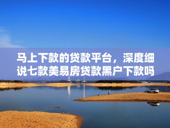 马上下款的贷款平台，深度细说七款美易房贷款黑户下款吗