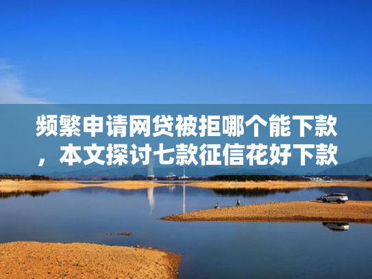 频繁申请网贷被拒哪个能下款，本文探讨七款征信花好下款平台